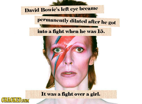 David Bowie's left eye became permanently dilated after he got into a fight when he was 15. It was a fight over a girl. CRACKEDCON