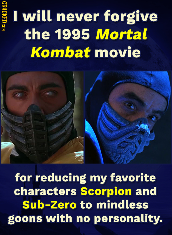 ORAOT I will never forgive the 1995 Mortal Kombat movie for reducing my favorite characters Scorpion and Sub-Zero to mindless goons with no personalit
