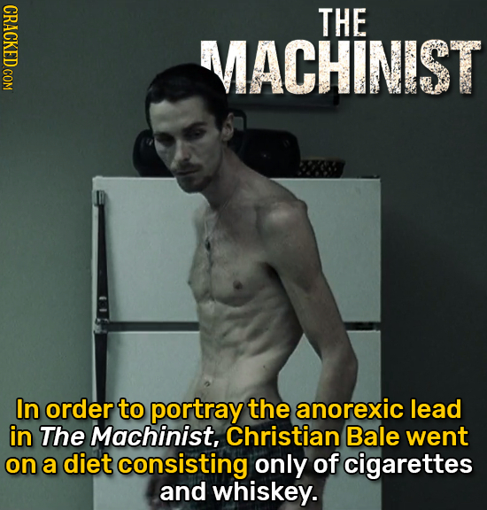 CRACKED COM THE MACHINIST In order to portray the anorexic lead in The Machinist, Christian Bale went on a diet consisting only of cigarettes and whis
