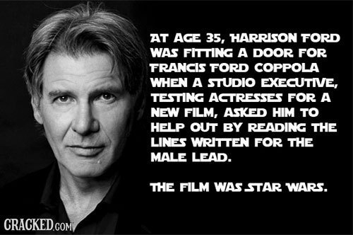 AT AGE 35, HARRISON FORD WAS FITTING A DOOR FOR FRANCIS FORD COPPOLA WHEN A STUDIO EXECUTIVE, TESTING ACTRESSES FOR A NEW FILM, ASKED HIM TO HELP OUT