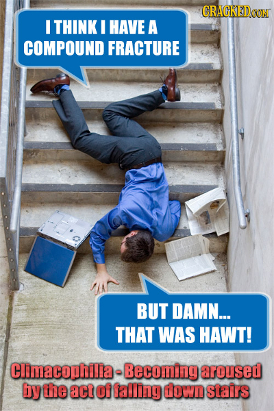 CRACKEDCON I THINK I HAVE A COMPOUND FRACTURE BUT DAMN... THAT WAS HAWT! Climacophilia- Becoming aroused by the act of falling down stairs