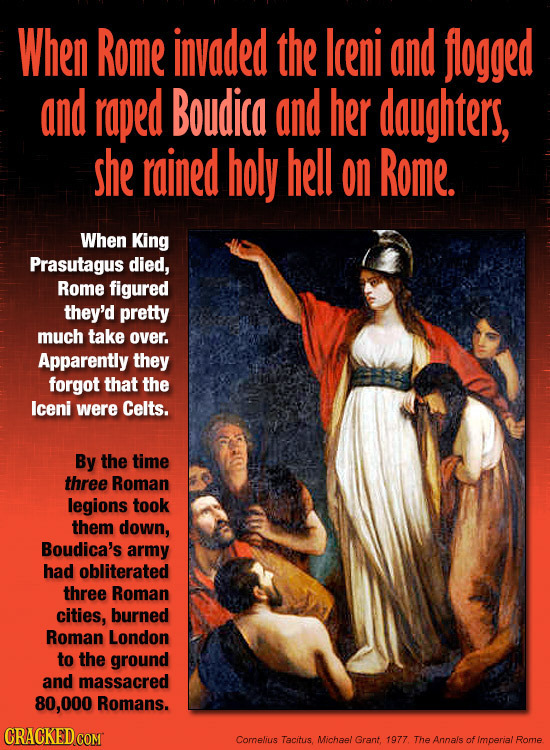 When Rome invaded the lceni and flogged and raped Boudico and her daughters, she rained holy hell on Rome. When King Prasutagus died, Rome figured the