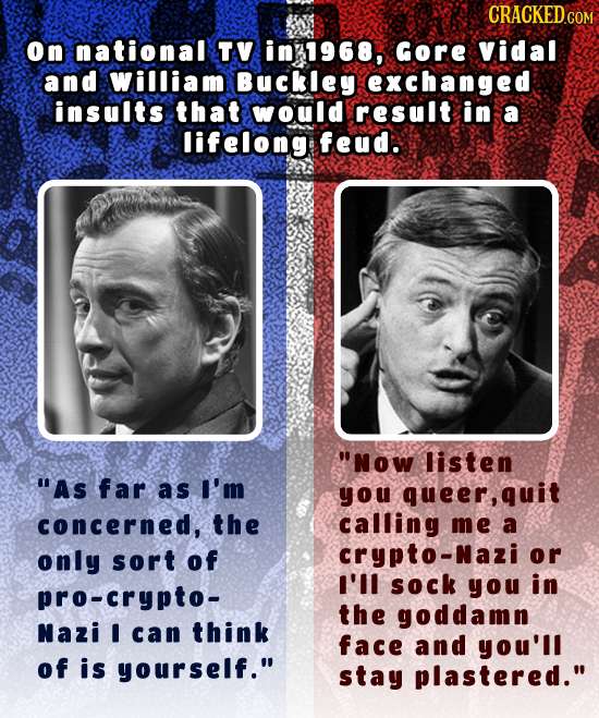 on national TV in 1968, Gore vidal and william Buckley exchanged insults that would result in a lifelong feud. Now listen As far as I'm you queer,qu