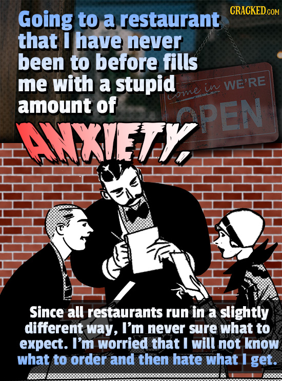Going CRACKED to a restaurant that I have never been to before fills me with a stupid in WE'RE amount of ome ANXIETYPEN OPEN ANXVETY Since all restaurants run in a slightly different way, I'm never sure what to expect. I'm worried that I will not know what to order