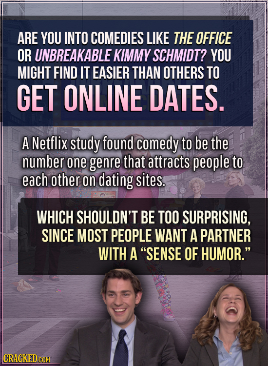 ARE YOU INTO COMEDIES LIKE THE OFFICE OR UNBREAKABLE KIMMY SCHMIDT? YOU MIGHT FIND IT EASIER THAN OTHERS TO GET ONLINE DATES. A Netflix study found co