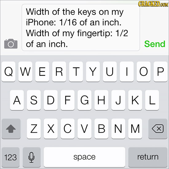 Width of the keys on my iPhone: 1/16 of an inch. Width of my fingertip: 1/2 of an inch. Send QWERTIYUIOP A SDFGHJKL ZXCIVBNM X 123 Q space return 