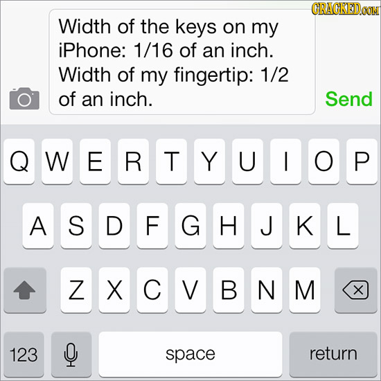 Width of the keys on my iPhone: 1/16 of an inch. Width of my fingertip: 1/2 of an inch. Send QWERTIYUIOP A SDFGHJKL ZXCIVBNM X 123 Q space return