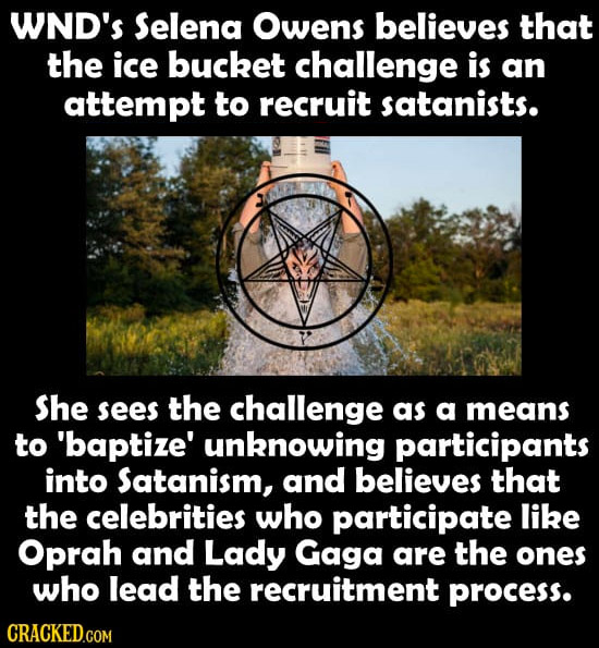 WND'S Selena Owens believes that the ice bucket challenge is an attempt to recruit satanists. She sees the challenge as a means to 'baptize' unknowing