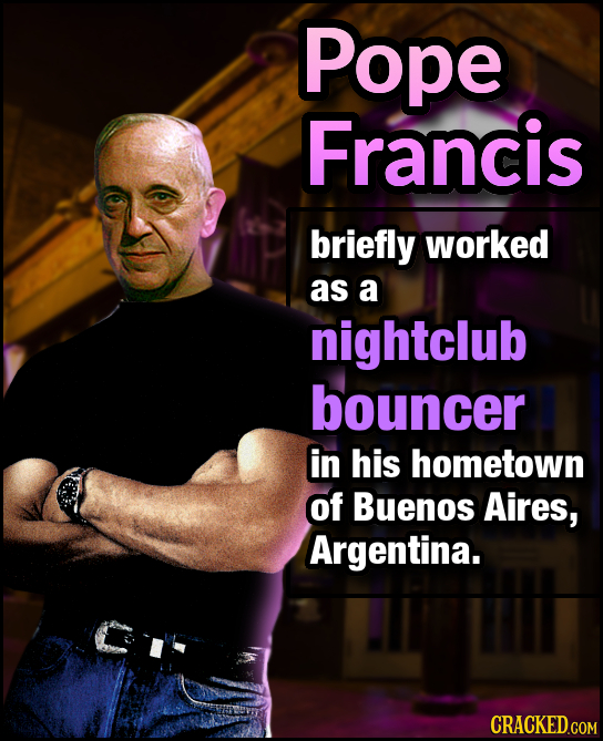 Pope Francis briefly worked as a nightclub bouncer in his hometown Of Buenos Aires, Argentina. CRACKED.COM