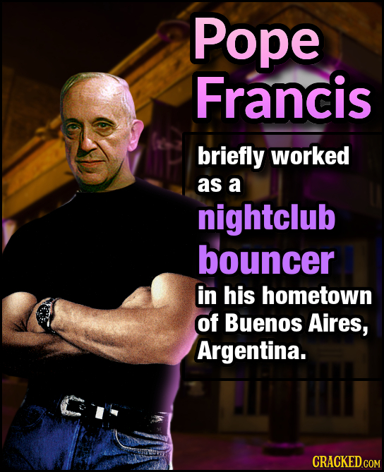 Pope Francis briefly worked as a nightclub bouncer in his hometown Of Buenos Aires, Argentina. CRACKED.COM 