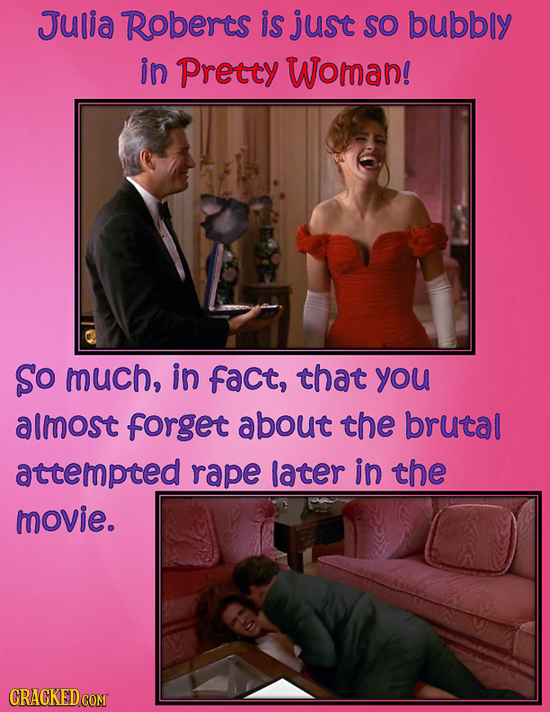 Julia Roberts is just so bubbly in pretty Woman! So much, in fact, that you almost forget about the brutal attempted rape later in the movie.