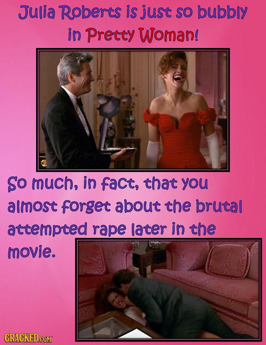 Julia Roberts is just so bubbly in pretty Woman! So much, in fact, that you almost forget about the brutal attempted rape later in the movie. 