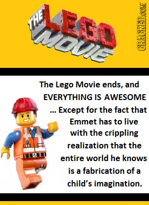 LEre HE CRACKEDCOMT The Lego Movie ends, and EVERYTHING IS AWESOME ... Except for the fact that Emmet has to live with the crippling realization that