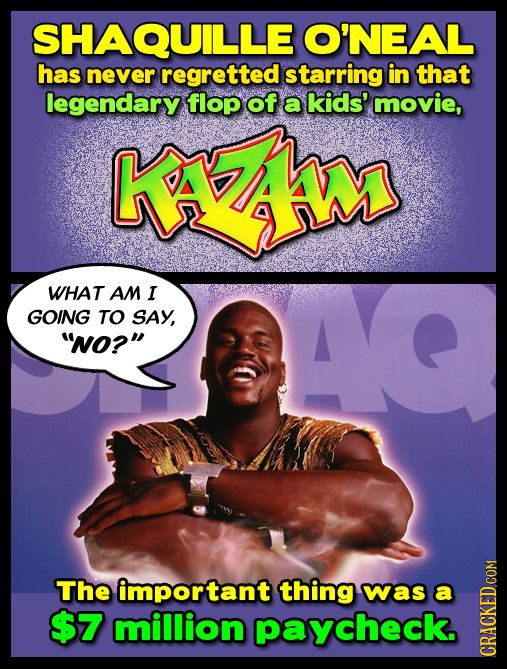 SHAQUILLE O'NE has never regretted starring in that legendary flop of kzky a kids' movie, WHAT AM I GOING TO SAY, No? The important thing was a $7 m