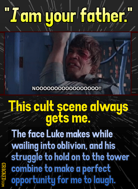 Iam your father. N000000000000ooooo!! This cult scene always gets me. The face Luke makes while wailing into oblivion, and his struggle to hold on t
