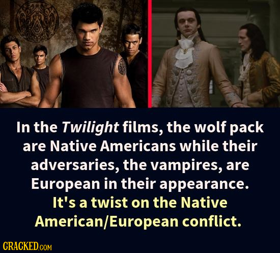 In the Twilight films, the wolf pack are Native Americans while their adversaries, the vampires, are European in their appearance. It's a twist on the