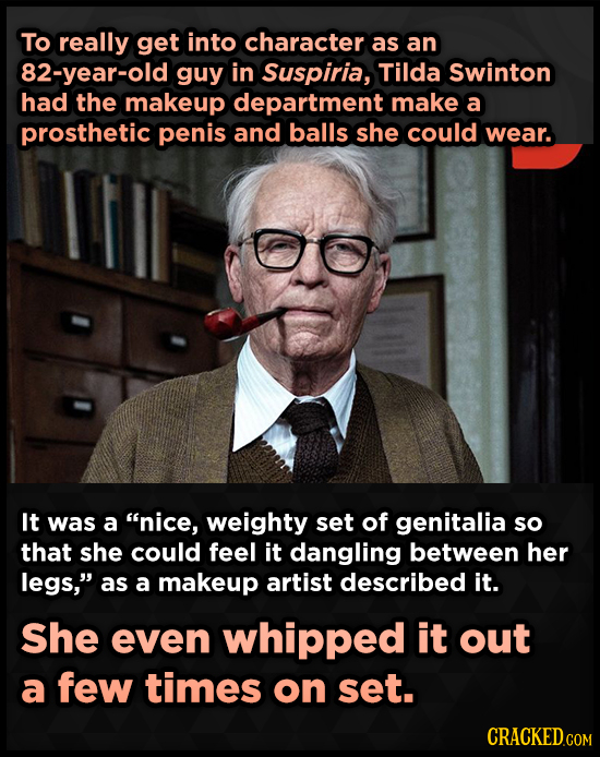 To really get into character as an 82-year-old guy in Suspiria, Tilda Swinton had the makeup department make a prosthetic penis and balls she could we