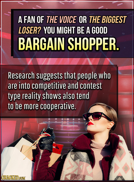 A FAN OF THE VOICE OR THE BIGGEST LOSER? YOU MIGHT BE A GOOD BARGAIN SHOPPER. Research suggests that people who are into competitive and contest type