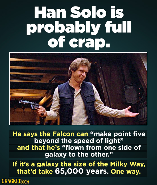 Han solo is probably full of crap. He says the Falcon can make point five beyond the speed of light and that he's flown from one side of galaxy to