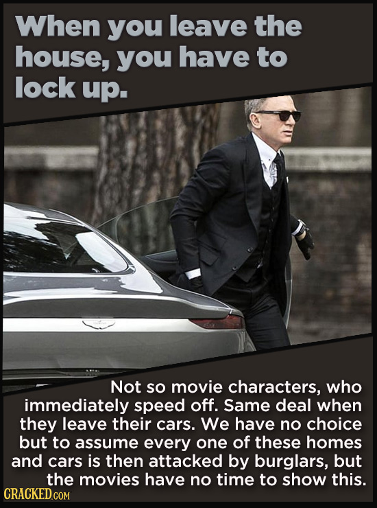 When you leave the house, you have to lock up. Not SO movie characters, who immediately speed off. Same deal when they leave their cars. We have no ch