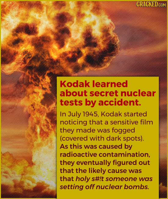 Kodak learned about secret nuclear tests by accident. In July 1945, Kodak started noticing that a sensitive film they made was fogged (cove