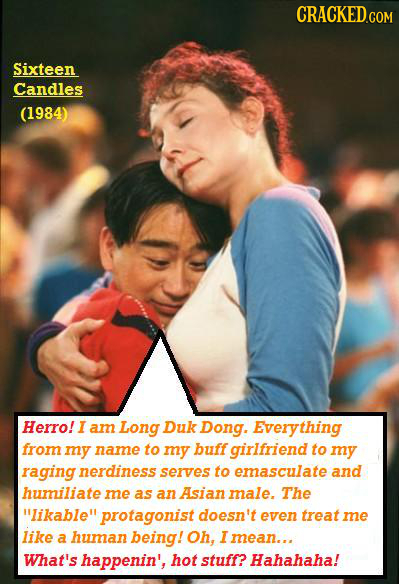 CRACKEDcO Sixteen Candles (1984) Herro! I am Long Duk Dong. Everything from my name to my buff girifriend to my raging nerdiness serves to emasculate