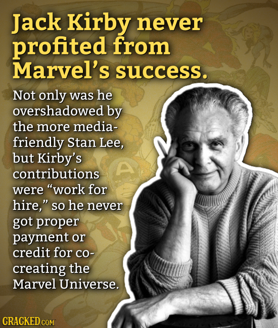 Jack Kirby never profited from Marvel's success. Not only was he overshadowed by the more media- friendly Stan Lee, but Kirby's contributions were wo