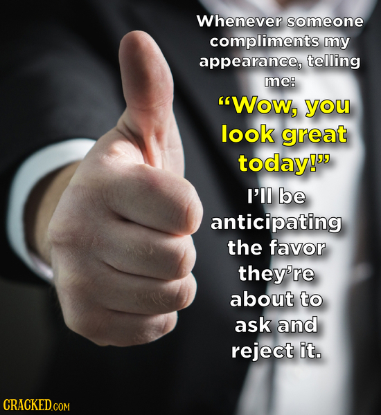 Whenever someone compliments my appearance, telling me WOw, you look great today!' I'll be anticipating the favor they're about to ask and reject it.