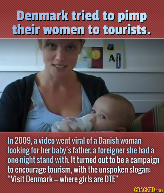 Denmark tried to pimp their women to tourists. Ag In 2009, a video went viral of a Danish woman looking for her baby's father, a foreigner she had a o