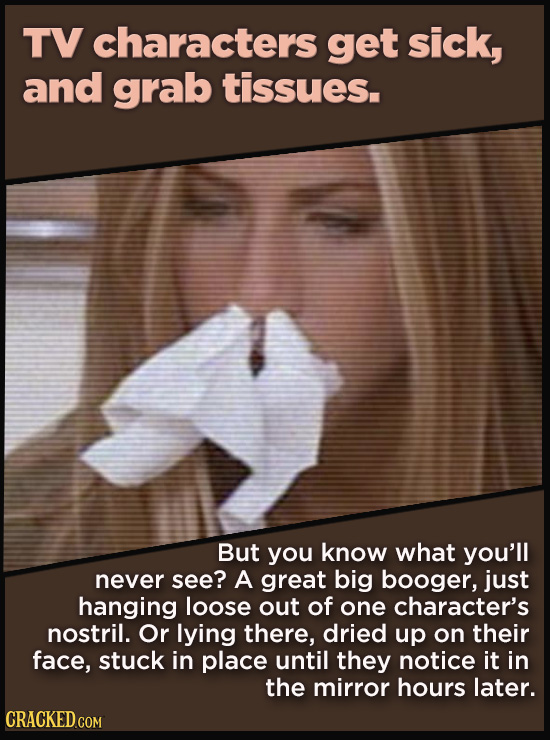TV characters get sick, and grab tissues. But you know what you'll never see? A great big booger, just hanging loose out of one character's nostril. O