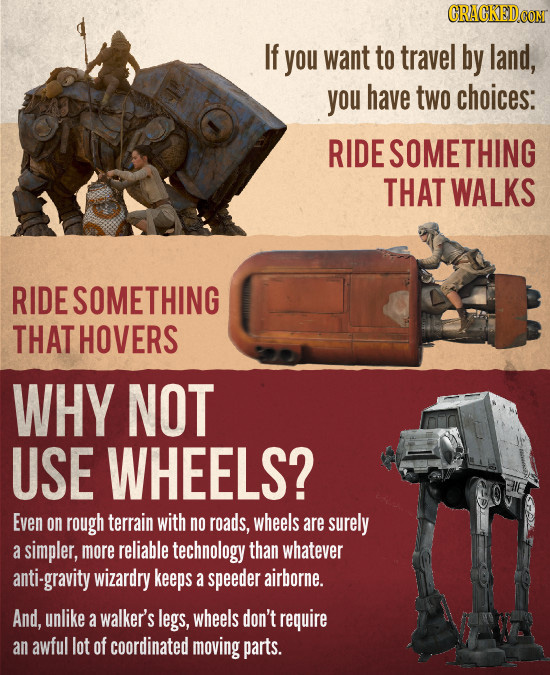 If you want to travel by land, you have two choices: RIDE SOMETHING THAT WALKS RIDE SOMETHING THAT HOVERS WHY NOT USE WHEELS? Even on rough terrain wi