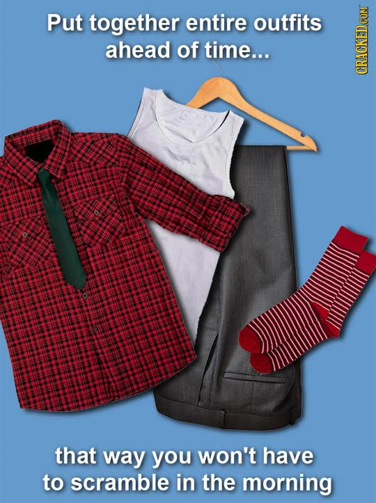 Put together entire outfits ahead of time... Ny GRaU that way you won't have to scramble in the morning