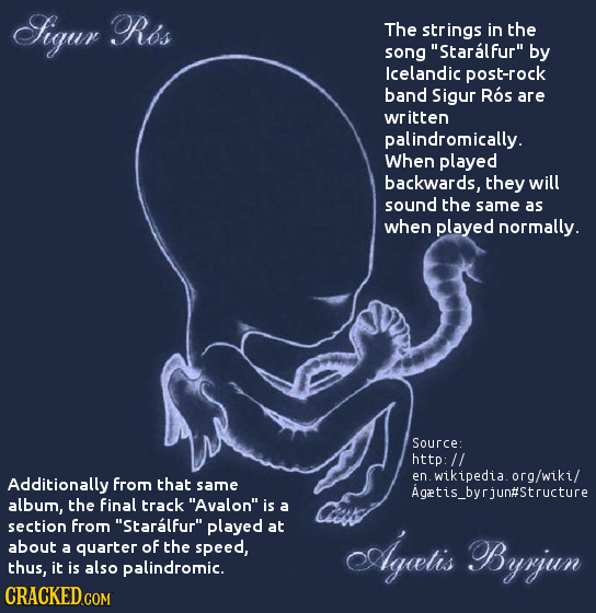 igur Ros The strings in the song Staralfur by Icelandic post-rock band Sigur Ros are written palindromically. When played backwards, they will sound