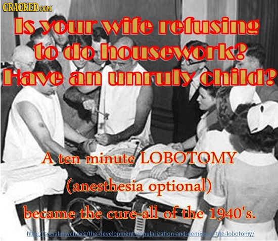 Is yo wile rreluisi to Od houasexoork Have am umculy Clildb A ten minute LOBOTOMY (anesthesia optional) became the all of the cure: 1940's. houualscis