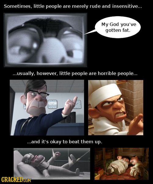 Sometimes, little people are merely rude and insensitive... My God you've gotten fat. ...usually, however, little people are horrible people... ...and