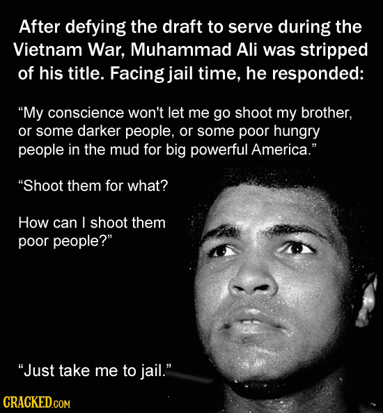 After defying the draft to serve during the Vietnam War, Muhammad Ali was stripped of his title. Facing jail time, he responded: My conscience won't