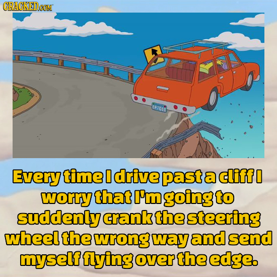 CRACKEDCON EPIGO Every time drive past a cliff D worry that I'm going to suddenly crank the steering wheel the wrong WAY and send myself flying over t