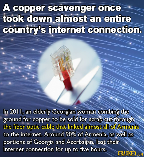A copper scavenger once took down almost an entire country's internet connection. In 2011, an elderly Georgian woman combing the ground for copper to