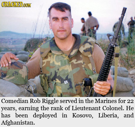 CRAGKED.COM Comedian Rob Riggle served in the Marines for 22 years, earning the rank of Lieutenant Colonel. He has been deployed in Kosovo, Liberia, a