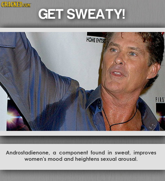 GET SWEATY! HOME ENITER FIRS Androstadienone, a component found in sweat, improves women's mood and heightens sexual arousal.