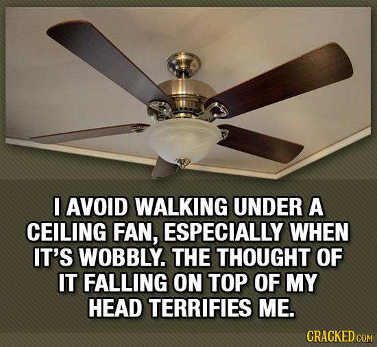 I AVOID WALKING UNDER A CEILING FAN, ESPECIALLY WHEN IT'S WOBBLY. THE THOUGHT OF IT FALLING ON TOP OF MY HEAD TERRIFIES ME. CRACKED COM