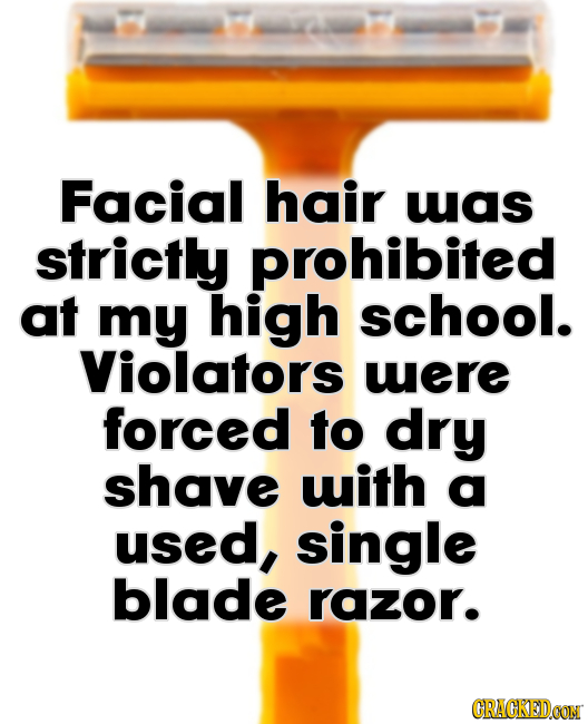 Facial hair was strictly hibited at my high school. Violators were forced to dry shave with a used, single blade razor. CRACKEDCON