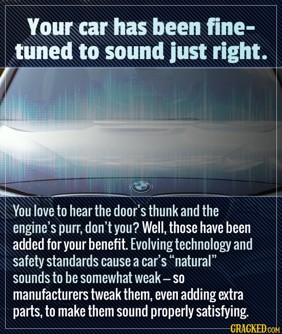 Your car has been fine- tuned to sound just right. You love to hear the door's thunk and the engine's purr, don't you? Well, those have been added for