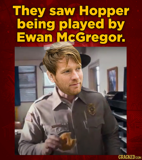 They saw Hopper being played by Ewan MCGregor. CRACKED.COM
