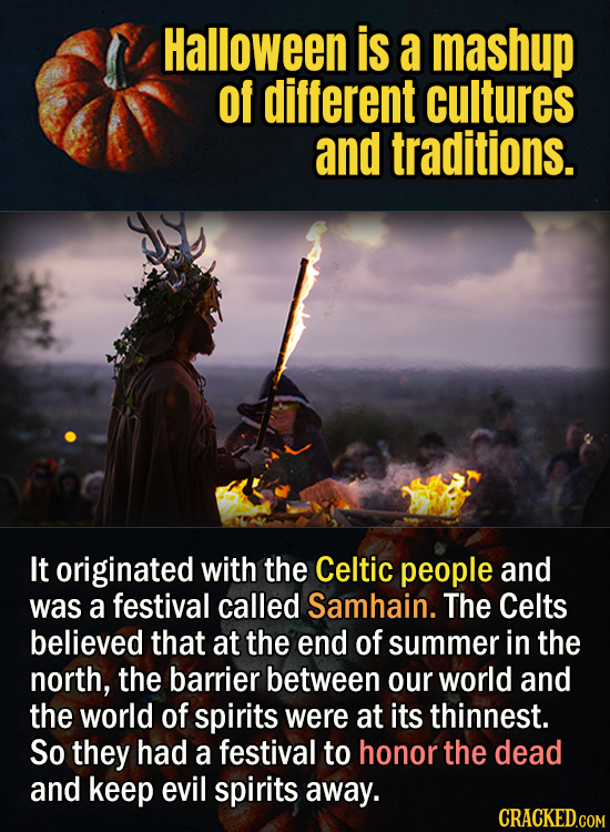 Halloween is a mashup of different cultures and traditions - It originated with the Celtic people and was a festival called Samhain. The Celts believe