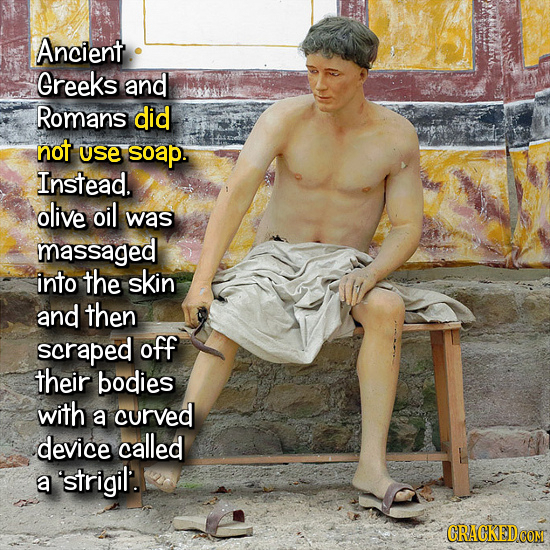 Ancient Greeks and Romans did not use soap. Instead. olive oil was massaged into the skin and then scraped off their bodies with a curved device calle