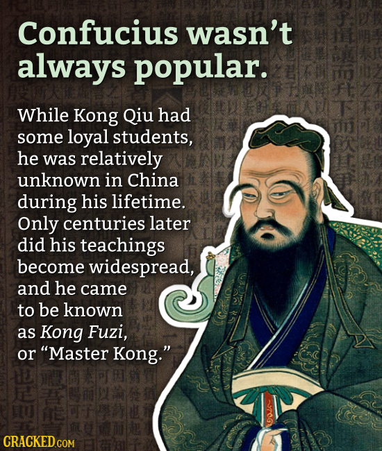 Confucius wasn't always popular. While Kong Qiu had some loyal students, he was relatively unknown in China during his lifetime. Only centuries later