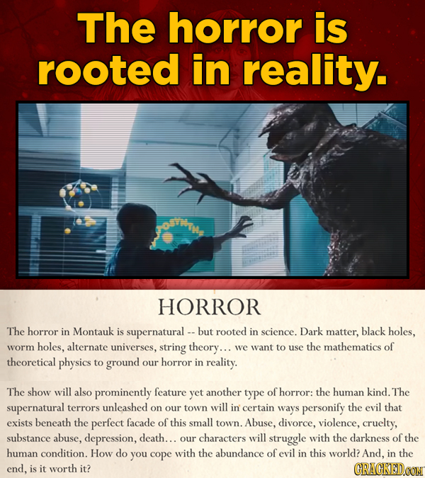 The horror is rooted in reality. HORROR The horror in Montauk is supernatural - - buT rooted in science. Dark matter, black holes, worm holes, alterna