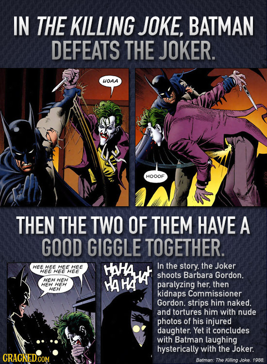 IN THE KILLING JOKE, BATMAN DEFEATS THE JOKER. OAA HOOOF THEN THE TWO OF THEM HAVE A GOOD GIGGLE TOGETHER. HEE In the the Joker HEE HEE HEE HAHA story