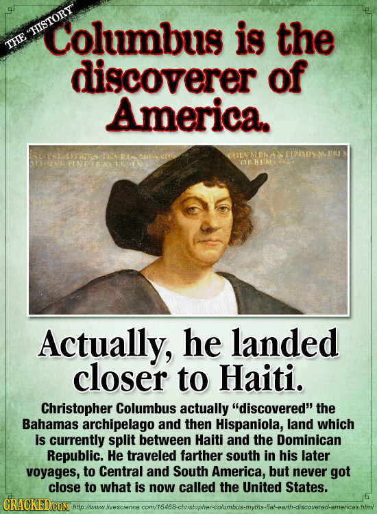 Columbus is the discoverer of America. Actually, he landed closer to Hati. Christopher Columbus actually discovered the Bahamas archipelago and then Hispaniola, land which is currently split between Haiti and the Dominican Republic. He traveled farther south in his later voyages to Central and South America, but never got close to what is now called the United States.